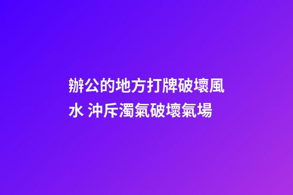 辦公的地方打牌破壞風水 沖斥濁氣破壞氣場